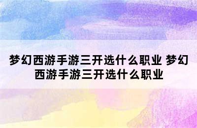 梦幻西游手游三开选什么职业 梦幻西游手游三开选什么职业